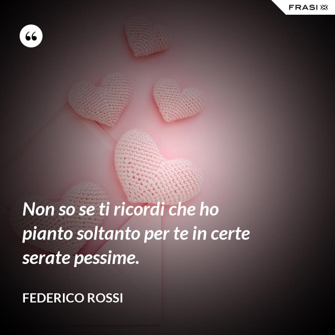 Non so se ti ricordi che ho pianto soltanto per te in certe serate pessime. - Federico Rossi