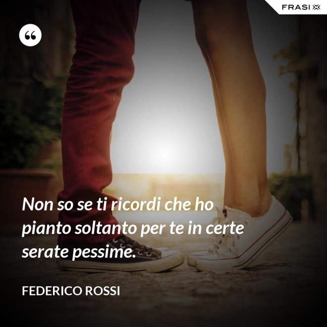 Non so se ti ricordi che ho pianto soltanto per te in certe serate pessime. - Federico Rossi