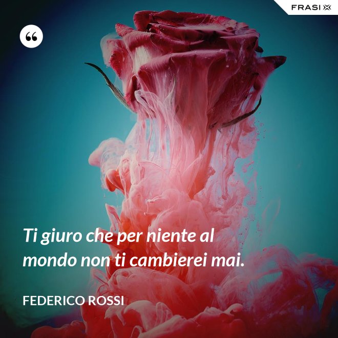 Ti giuro che per niente al mondo non ti cambierei mai. - Federico Rossi