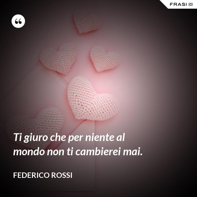 Ti giuro che per niente al mondo non ti cambierei mai. - Federico Rossi