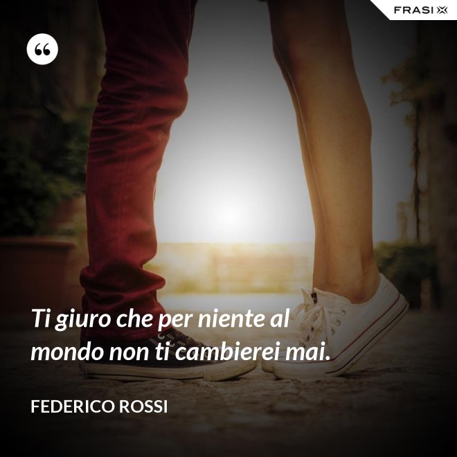 Ti giuro che per niente al mondo non ti cambierei mai. - Federico Rossi
