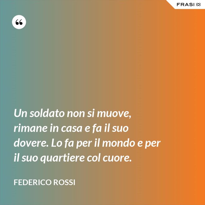 Un soldato non si muove, rimane in casa e fa il suo dovere. Lo fa per il mondo e per il suo quartiere col cuore. - Federico Rossi