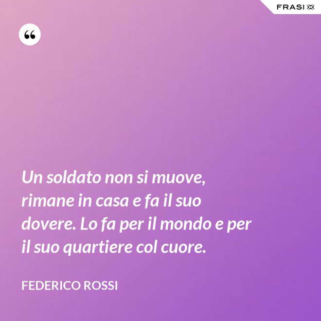 Un soldato non si muove, rimane in casa e fa il suo dovere. Lo fa per il mondo e per il suo quartiere col cuore. - Federico Rossi