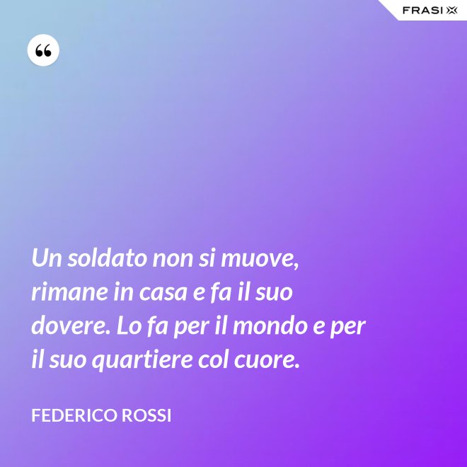 Un soldato non si muove, rimane in casa e fa il suo dovere. Lo fa per il mondo e per il suo quartiere col cuore. - Federico Rossi