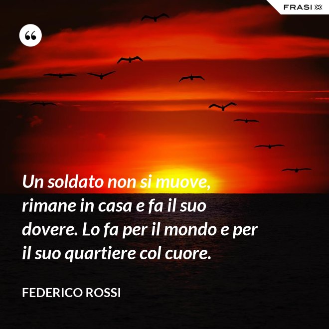 Un soldato non si muove, rimane in casa e fa il suo dovere. Lo fa per il mondo e per il suo quartiere col cuore. - Federico Rossi