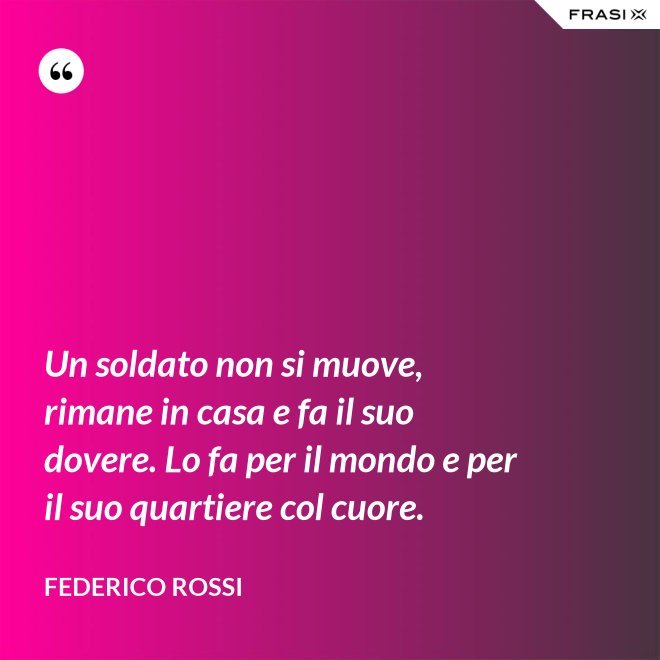 Un soldato non si muove, rimane in casa e fa il suo dovere. Lo fa per il mondo e per il suo quartiere col cuore. - Federico Rossi