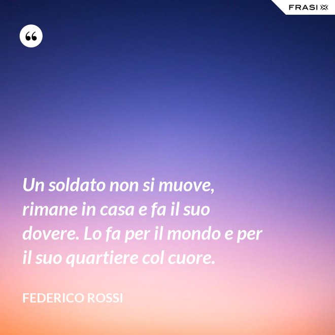 Un soldato non si muove, rimane in casa e fa il suo dovere. Lo fa per il mondo e per il suo quartiere col cuore. - Federico Rossi