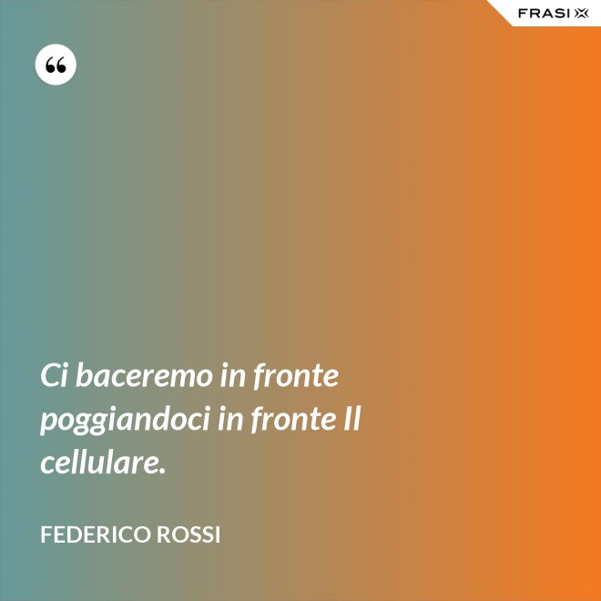 Ci baceremo in fronte poggiandoci in fronte Il cellulare. - Federico Rossi