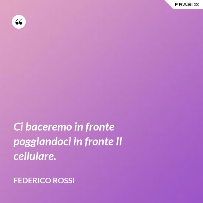 Ci baceremo in fronte poggiandoci in fronte Il cellulare. - Federico Rossi