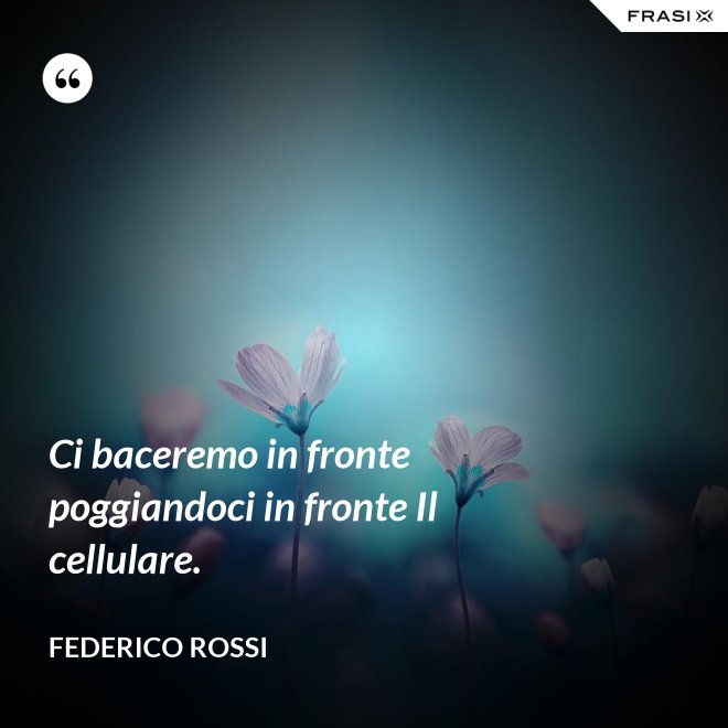 Ci baceremo in fronte poggiandoci in fronte Il cellulare. - Federico Rossi