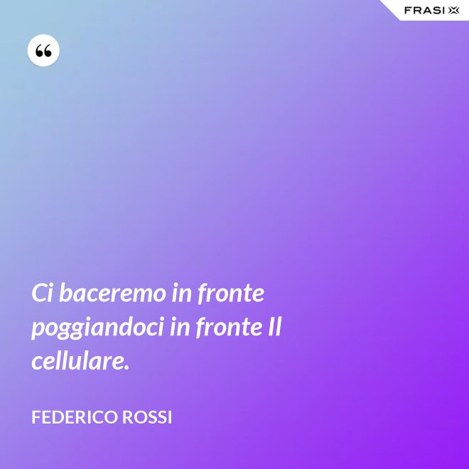 Ci baceremo in fronte poggiandoci in fronte Il cellulare. - Federico Rossi