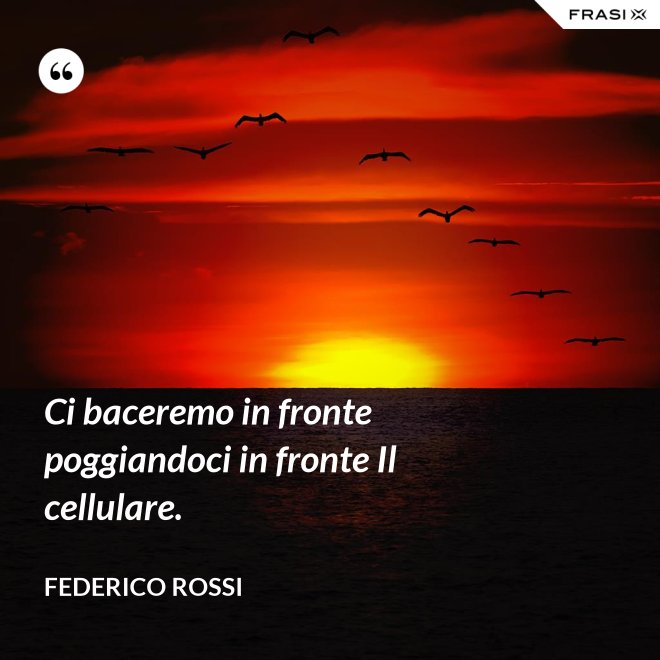 Ci baceremo in fronte poggiandoci in fronte Il cellulare. - Federico Rossi