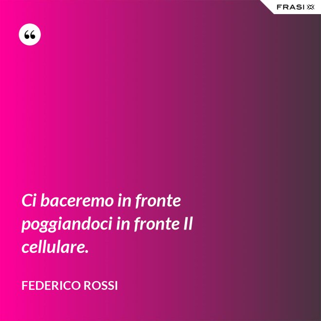 Ci baceremo in fronte poggiandoci in fronte Il cellulare. - Federico Rossi