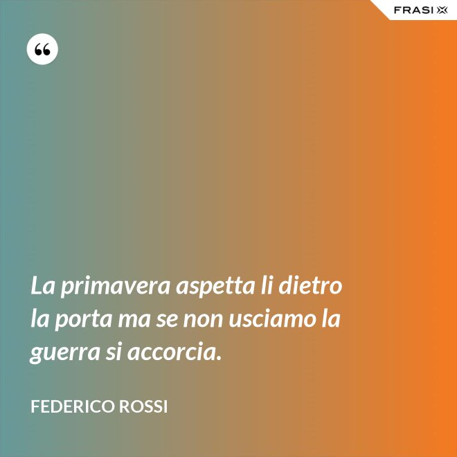 La primavera aspetta li dietro la porta ma se non usciamo la guerra si accorcia. - Federico Rossi