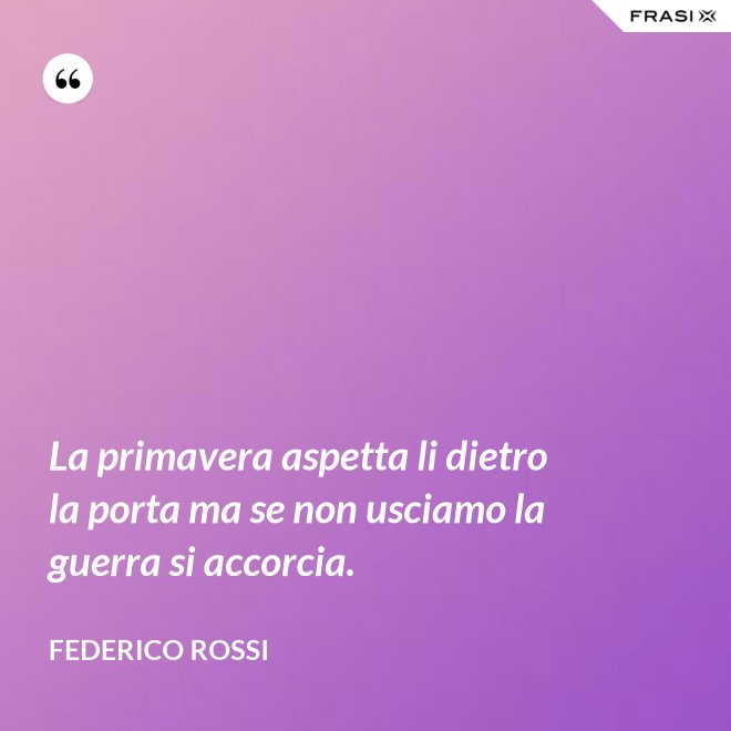 La primavera aspetta li dietro la porta ma se non usciamo la guerra si accorcia. - Federico Rossi