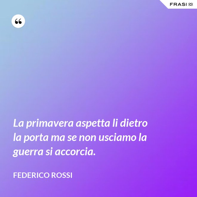 La primavera aspetta li dietro la porta ma se non usciamo la guerra si accorcia. - Federico Rossi