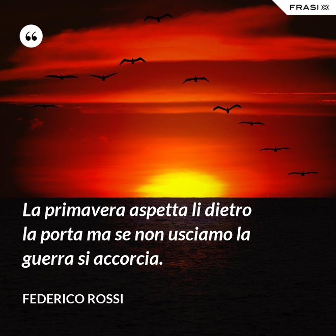 La primavera aspetta li dietro la porta ma se non usciamo la guerra si accorcia. - Federico Rossi