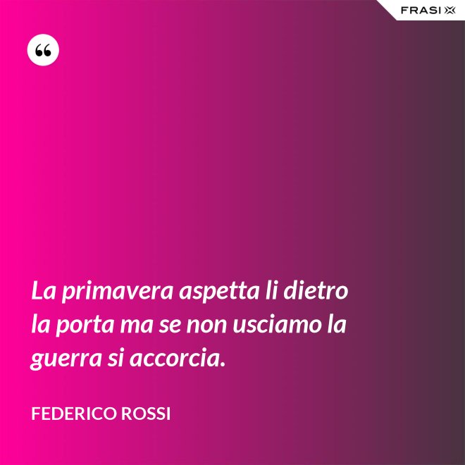 La primavera aspetta li dietro la porta ma se non usciamo la guerra si accorcia. - Federico Rossi