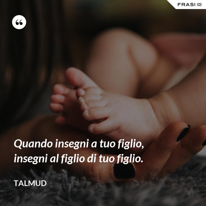 Quando insegni a tuo figlio, insegni al figlio di tuo figlio. - Talmud