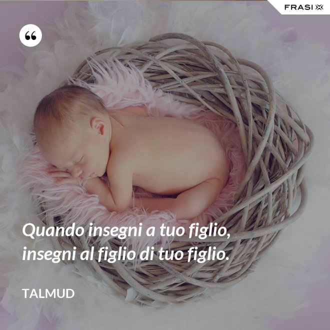 Quando insegni a tuo figlio, insegni al figlio di tuo figlio. - Talmud