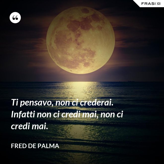 Ti pensavo, non ci crederai. Infatti non ci credi mai, non ci credi mai. - Fred De Palma