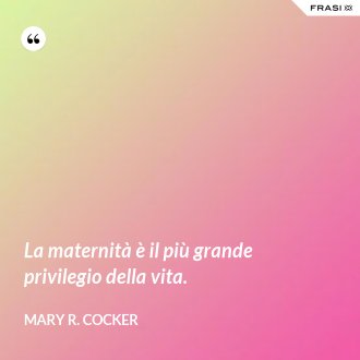 La maternità è il più grande privilegio della vita. - Mary R. Cocker