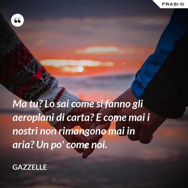 Ma tu? Lo sai come si fanno gli aeroplani di carta? E come mai i nostri non rimangono mai in aria? Un po' come noi. - Gazzelle