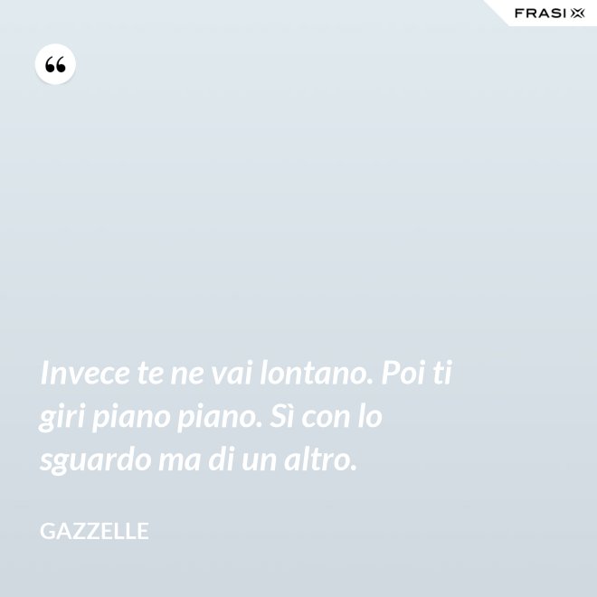 Invece te ne vai lontano. Poi ti giri piano piano. Sì con lo sguardo ma di un altro. - Gazzelle
