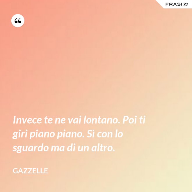 Invece te ne vai lontano. Poi ti giri piano piano. Sì con lo sguardo ma di un altro. - Gazzelle