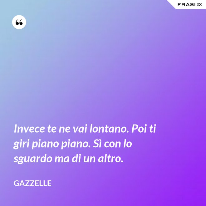 Invece te ne vai lontano. Poi ti giri piano piano. Sì con lo sguardo ma di un altro. - Gazzelle