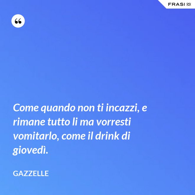Come quando non ti incazzi, e rimane tutto li ma vorresti vomitarlo, come il drink di giovedì. - Gazzelle