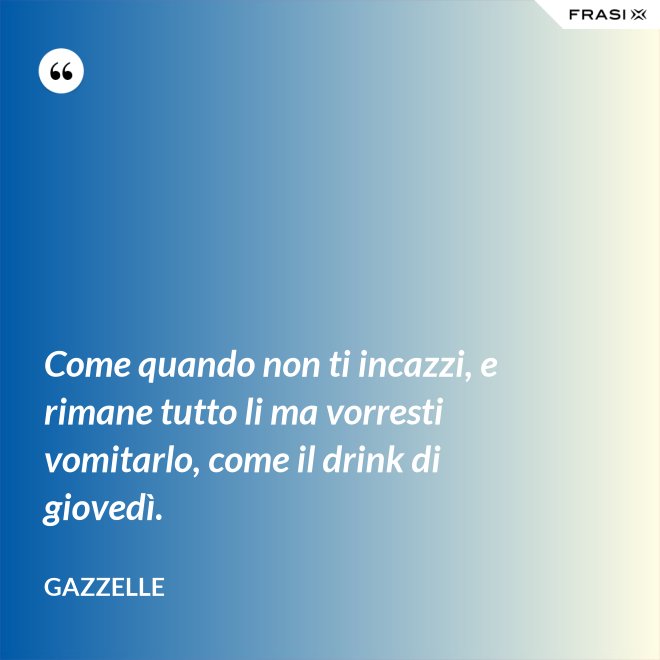 Come quando non ti incazzi, e rimane tutto li ma vorresti vomitarlo, come il drink di giovedì. - Gazzelle