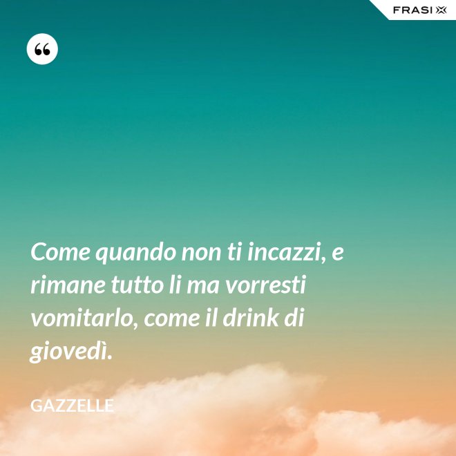 Come quando non ti incazzi, e rimane tutto li ma vorresti vomitarlo, come il drink di giovedì. - Gazzelle