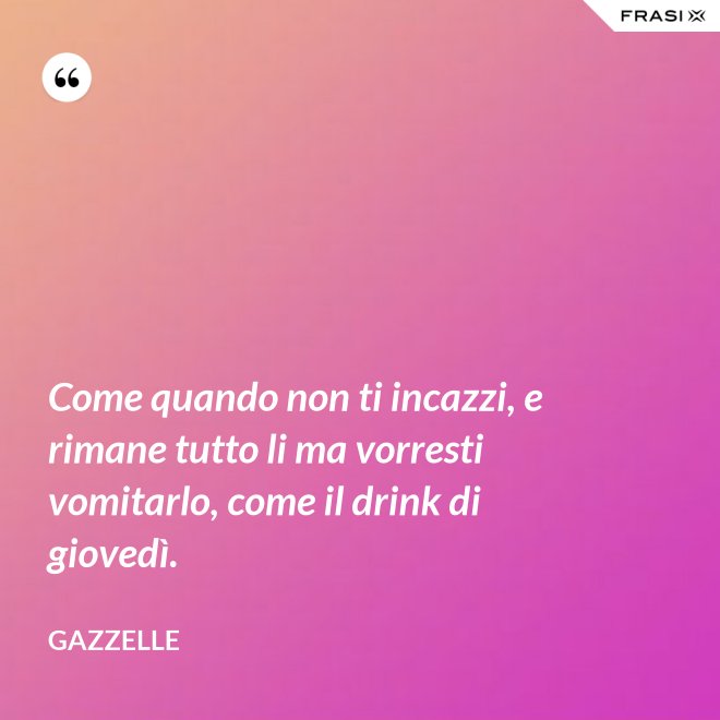 Come quando non ti incazzi, e rimane tutto li ma vorresti vomitarlo, come il drink di giovedì. - Gazzelle