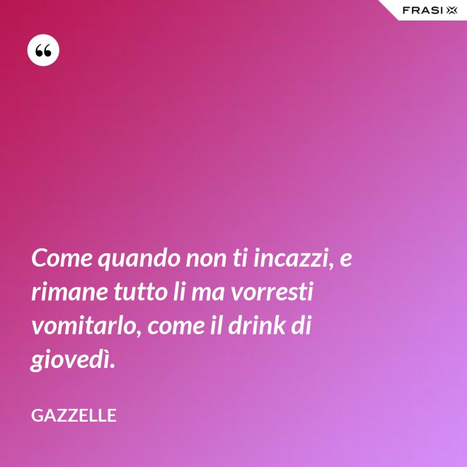 Come quando non ti incazzi, e rimane tutto li ma vorresti vomitarlo, come il drink di giovedì. - Gazzelle