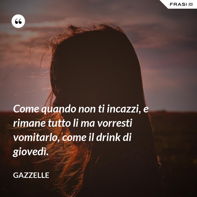 Come quando non ti incazzi, e rimane tutto li ma vorresti vomitarlo, come il drink di giovedì. - Gazzelle