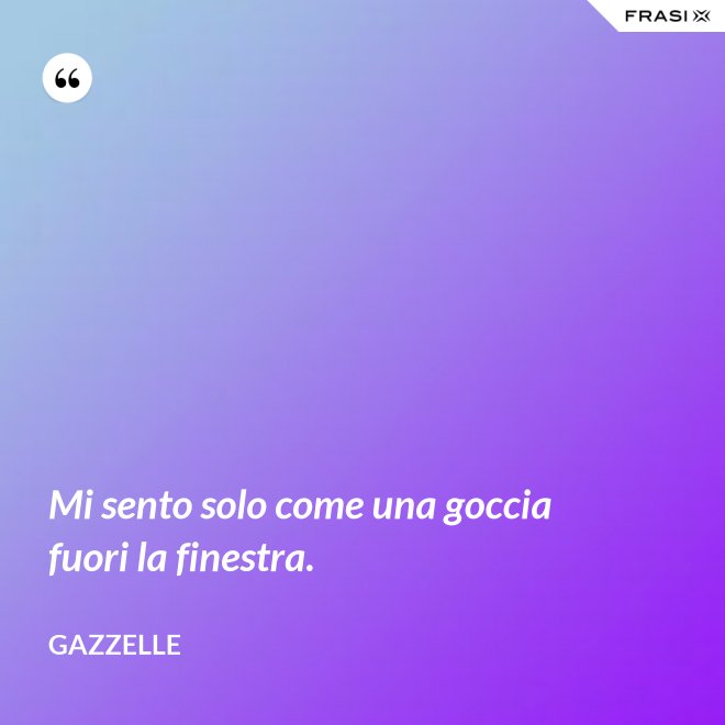 Mi sento solo come una goccia fuori la finestra. - Gazzelle