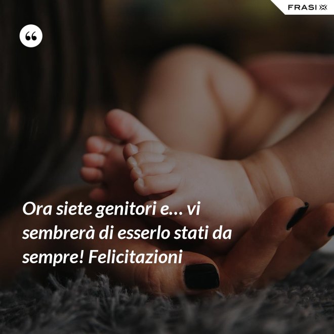 Ora siete genitori e… vi sembrerà di esserlo stati da sempre! Felicitazioni - Anonimo