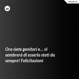 Ora siete genitori e… vi sembrerà di esserlo stati da sempre! Felicitazioni - Anonimo