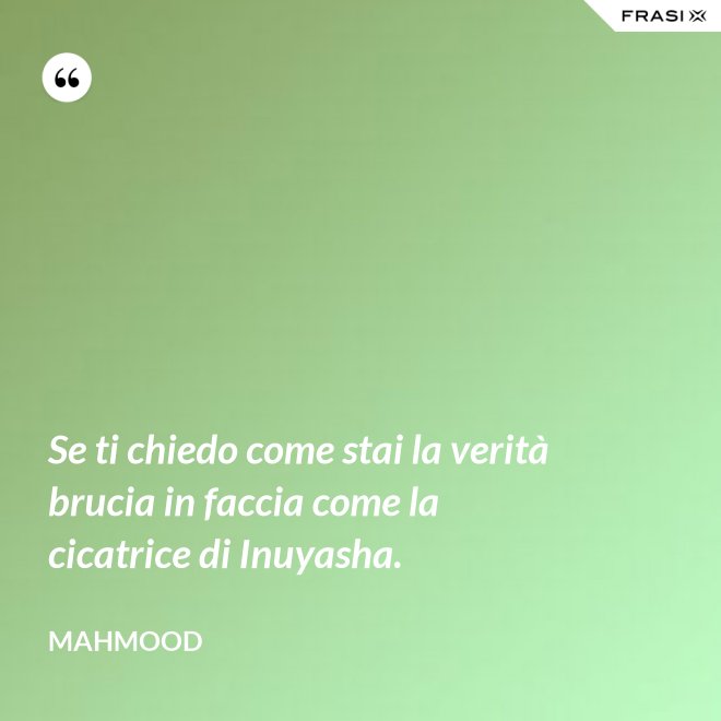 Se ti chiedo come stai la verità brucia in faccia come la cicatrice di Inuyasha. - Mahmood