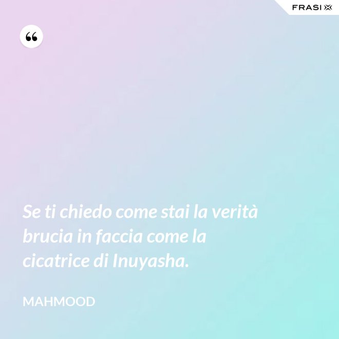 Se ti chiedo come stai la verità brucia in faccia come la cicatrice di Inuyasha. - Mahmood