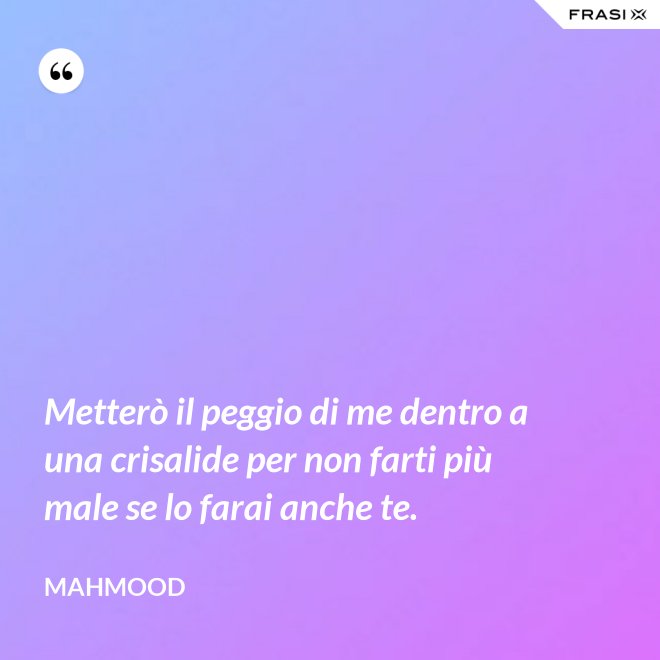 Metterò il peggio di me dentro a una crisalide per non farti più male se lo farai anche te. - Mahmood