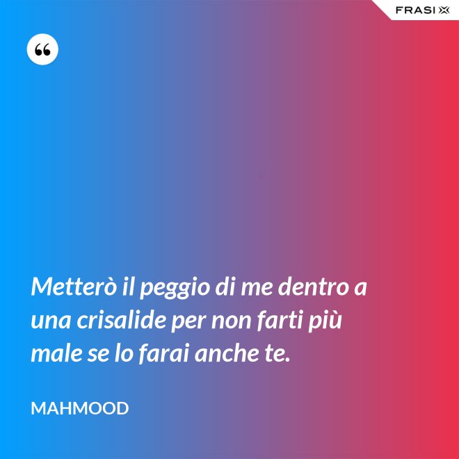 Metterò il peggio di me dentro a una crisalide per non farti più male se lo farai anche te. - Mahmood