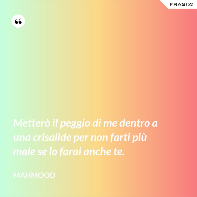 Metterò il peggio di me dentro a una crisalide per non farti più male se lo farai anche te. - Mahmood
