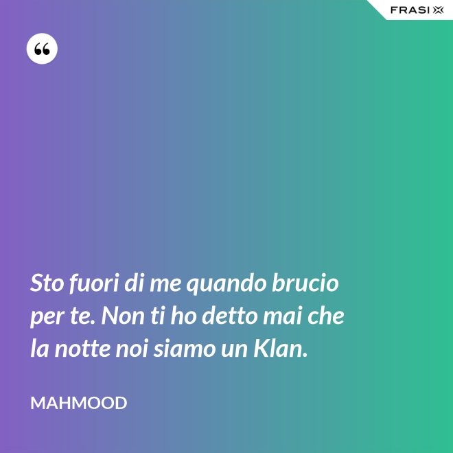 Sto fuori di me quando brucio per te. Non ti ho detto mai che la notte noi siamo un Klan. - Mahmood