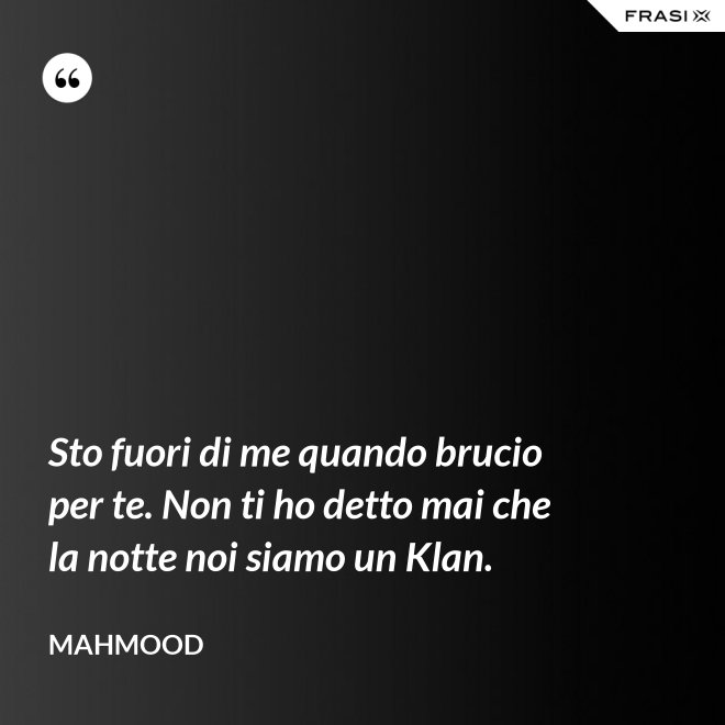 Sto fuori di me quando brucio per te. Non ti ho detto mai che la notte noi siamo un Klan. - Mahmood