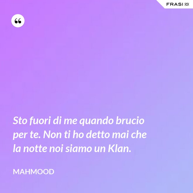 Sto fuori di me quando brucio per te. Non ti ho detto mai che la notte noi siamo un Klan. - Mahmood