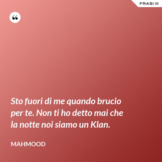 Sto fuori di me quando brucio per te. Non ti ho detto mai che la notte noi siamo un Klan. - Mahmood