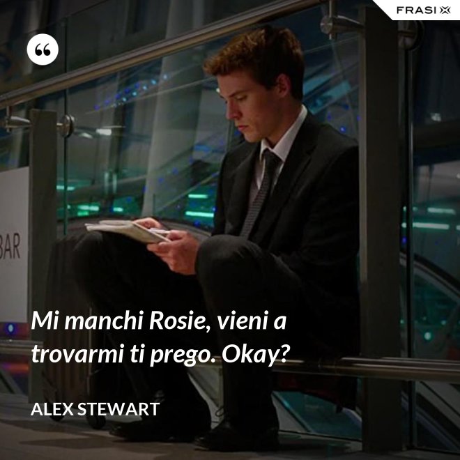 Mi manchi Rosie, vieni a trovarmi ti prego. Okay? - Alex Stewart