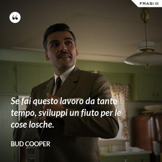 Se fai questo lavoro da tanto tempo, sviluppi un fiuto per le cose losche. - Bud Cooper